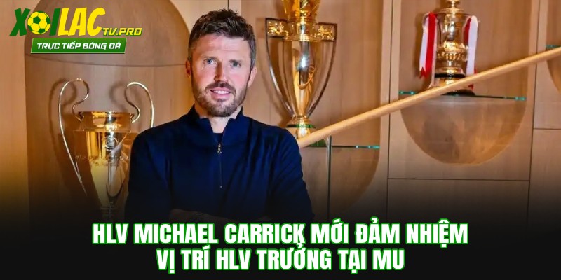 HLV Michael Carrick mới đảm nhiệm vị trí HLV trưởng tại MU
