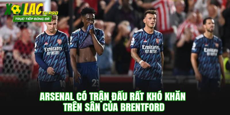 Arsenal có trận đấu rất khó khăn trên sân của Brentford