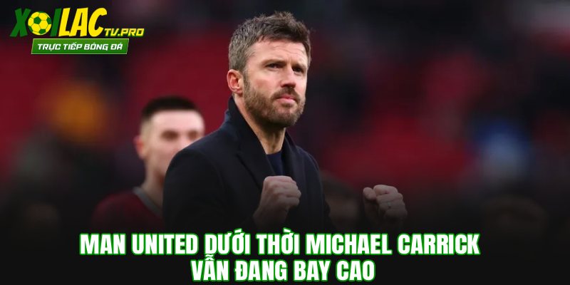Man United dưới thời Michael Carrick vẫn đang bay cao